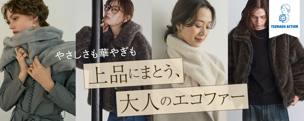 TSUNAGU ACTION やさしさも華やぎも 上品にまとう、大人のエコファー
