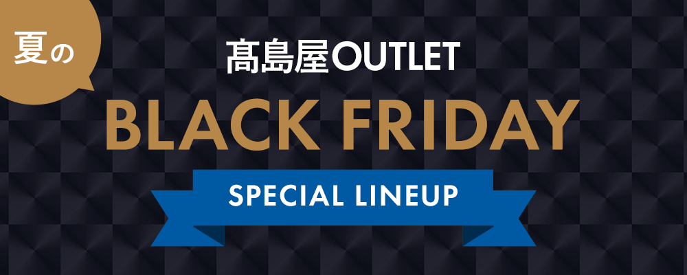 TAKASHIMAYA OUTLET　夏のブラックフライデー開催中！お買い得アイテムが大集合！～SPECIAL LINEUP～